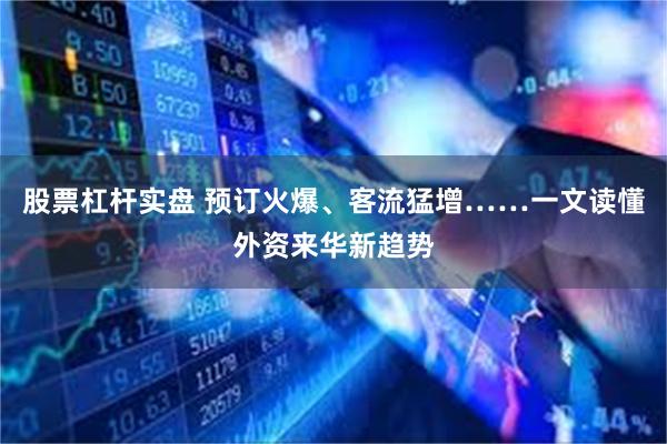 股票杠杆实盘 预订火爆、客流猛增……一文读懂外资来华新趋势