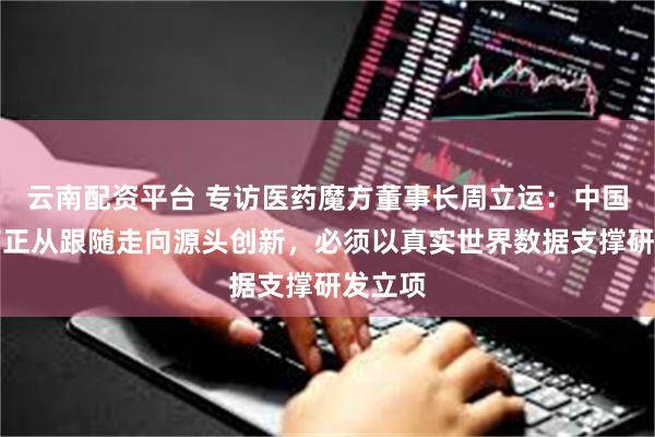 云南配资平台 专访医药魔方董事长周立运：中国创新药正从跟随走向源头创新，必须以真实世界数据支撑研发立项