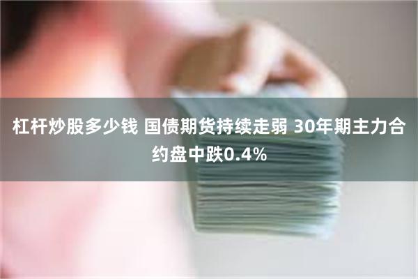 杠杆炒股多少钱 国债期货持续走弱 30年期主力合约盘中跌0.4%