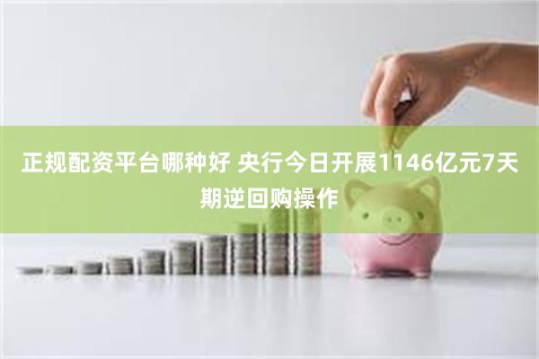 正规配资平台哪种好 央行今日开展1146亿元7天期逆回购操作