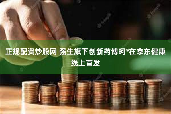 正规配资炒股网 强生旗下创新药博珂®在京东健康线上首发