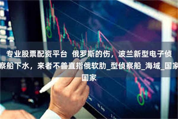 专业股票配资平台  俄罗斯的伤，波兰新型电子侦察船下水，来者不善直指俄软肋_型侦察船_海域_国家