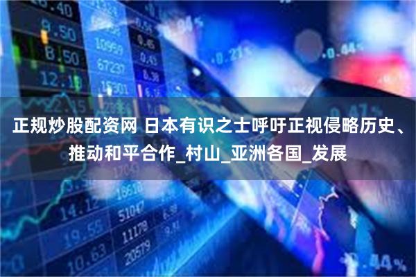 正规炒股配资网 日本有识之士呼吁正视侵略历史、推动和平合作_村山_亚洲各国_发展