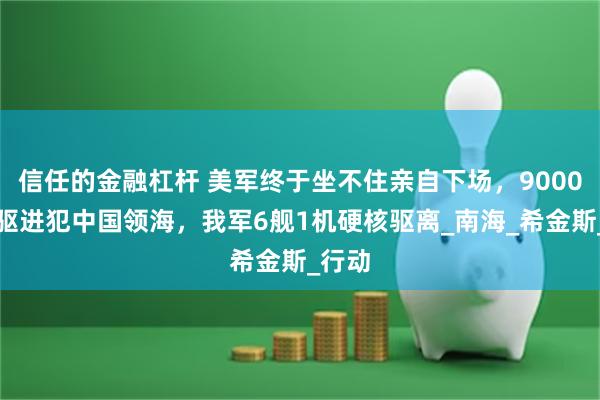 信任的金融杠杆 美军终于坐不住亲自下场，9000吨大驱进犯中国领海，我军6舰1机硬核驱离_南海_希金斯_行动