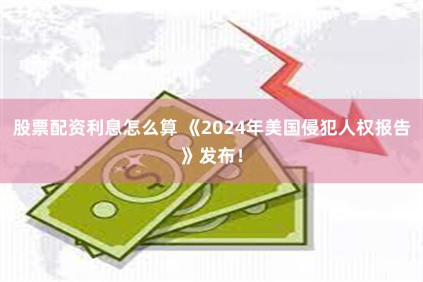 股票配资利息怎么算 《2024年美国侵犯人权报告》发布！