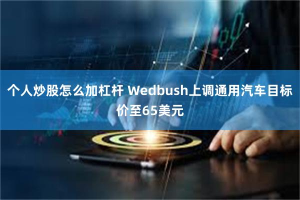 个人炒股怎么加杠杆 Wedbush上调通用汽车目标价至65美元
