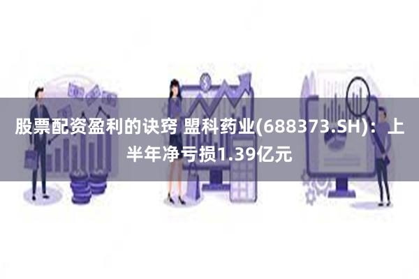 股票配资盈利的诀窍 盟科药业(688373.SH)：上半年净亏损1.39亿元