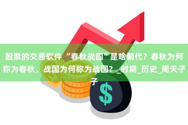 股票的交易软件 “春秋战国”是啥朝代？春秋为何称为春秋，战国为何称为战国？_时期_历史_周天子