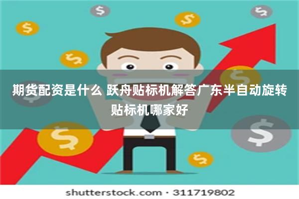 期货配资是什么 跃舟贴标机解答广东半自动旋转贴标机哪家好