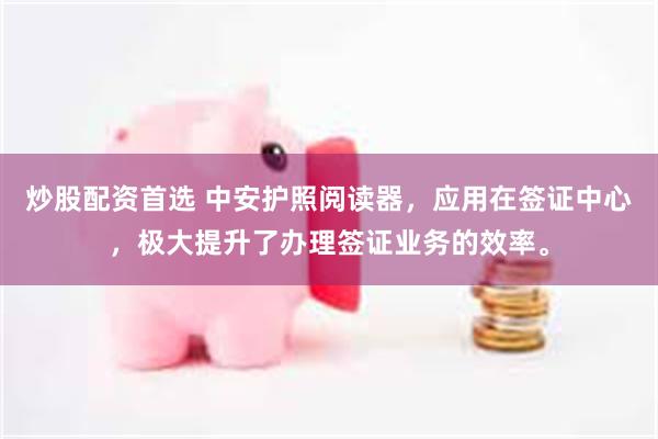 炒股配资首选 中安护照阅读器，应用在签证中心，极大提升了办理签证业务的效率。