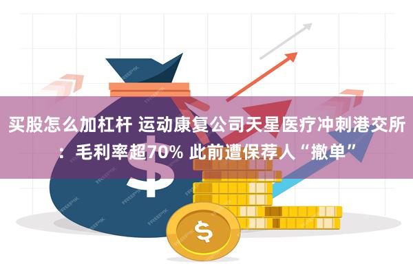 买股怎么加杠杆 运动康复公司天星医疗冲刺港交所：毛利率超70% 此前遭保荐人“撤单”